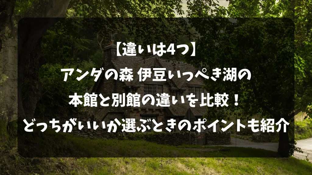 【違いは4つ】アンダの森 伊豆いっぺき湖の本館と別館の違いを比較!どっちがいいか選ぶときのポイントも紹介